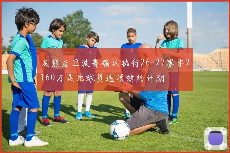 灰熊后卫波普确认执行26-27赛季2160万美元球员选项续约计划