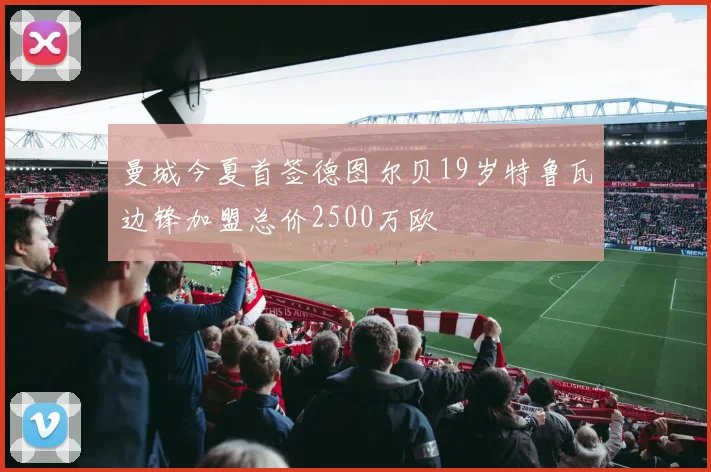曼城今夏首签德图尔贝19岁特鲁瓦边锋加盟总价2500万欧
