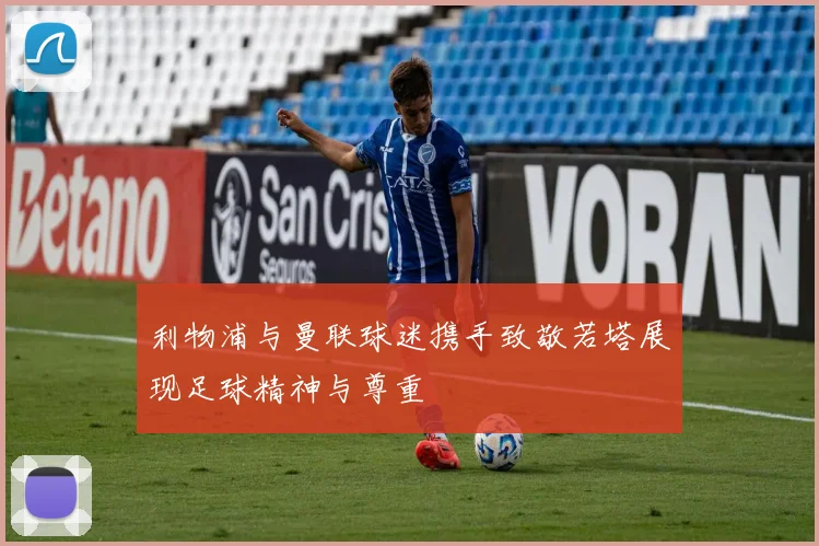 利物浦与曼联球迷携手致敬若塔展现足球精神与尊重