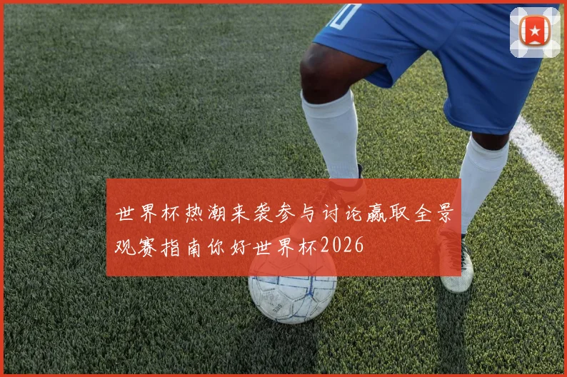 世界杯热潮来袭参与讨论赢取全景观赛指南你好世界杯2026