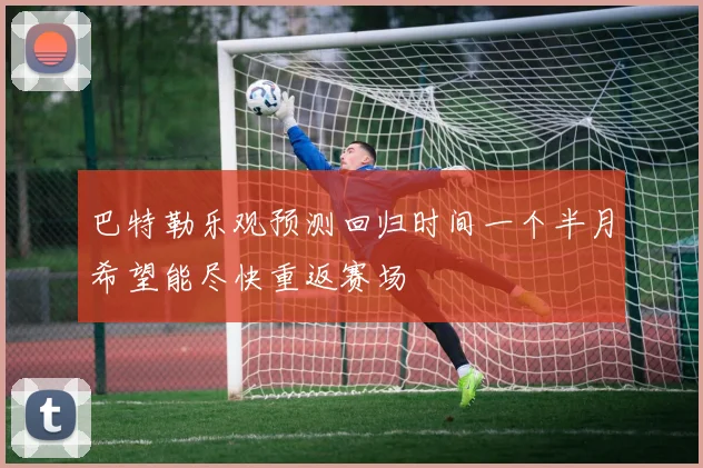 巴特勒乐观预测回归时间一个半月希望能尽快重返赛场