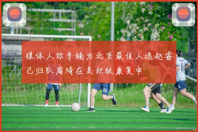 媒体人称李楠为北京最佳人选赵睿已归队周琦在美积极康复中