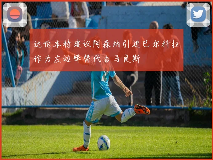 达伦本特建议阿森纳引进巴尔科拉作为左边锋替代吉马良斯