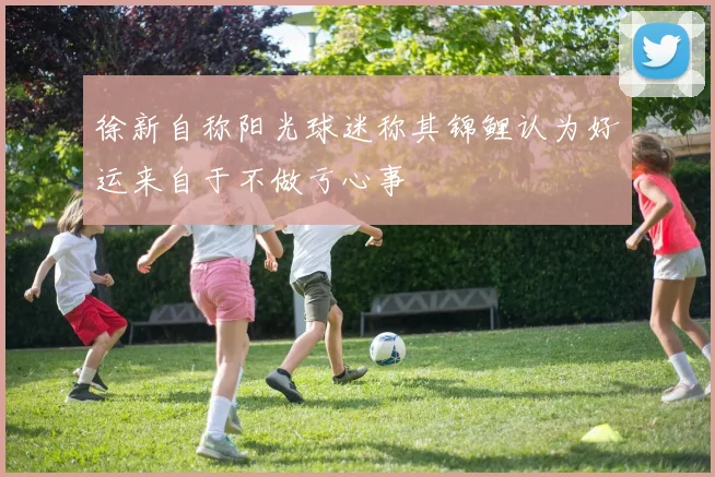 徐新自称阳光球迷称其锦鲤认为好运来自于不做亏心事