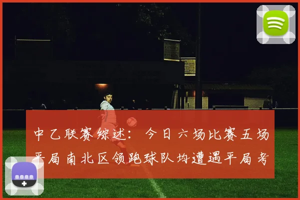 中乙联赛综述：今日六场比赛五场平局南北区领跑球队均遭遇平局考验