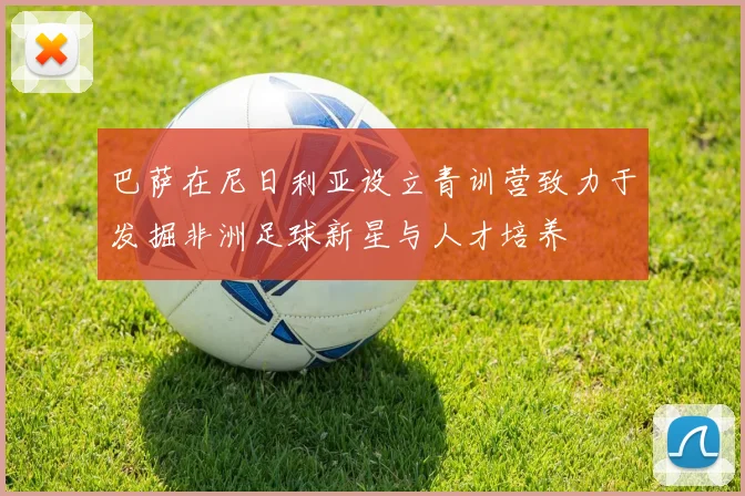 巴萨在尼日利亚设立青训营致力于发掘非洲足球新星与人才培养