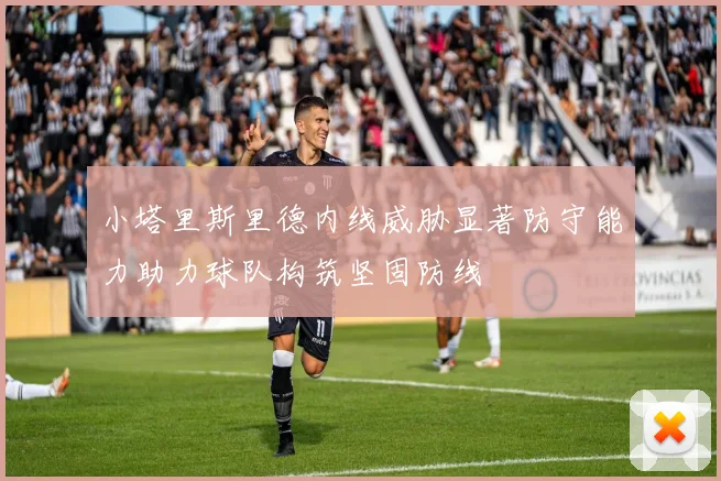小塔里斯里德内线威胁显著防守能力助力球队构筑坚固防线