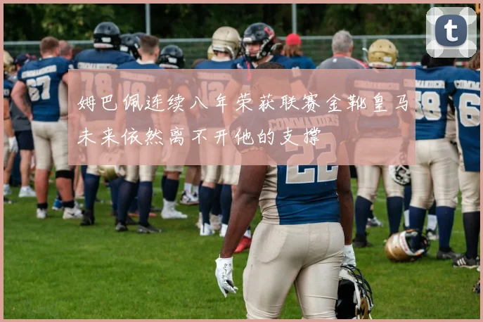 姆巴佩连续八年荣获联赛金靴皇马未来依然离不开他的支撑