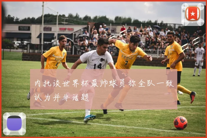 内托谈世界杯最帅球员称全队一致认为并非话题