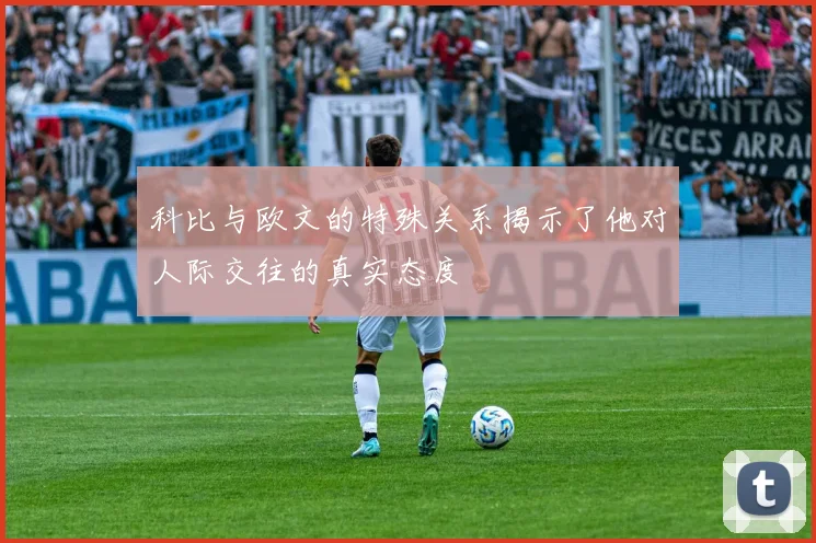 科比与欧文的特殊关系揭示了他对人际交往的真实态度