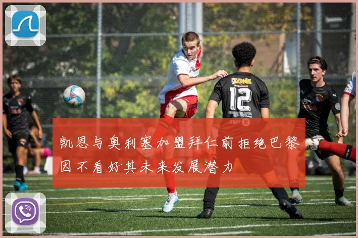 凯恩与奥利塞加盟拜仁前拒绝巴黎因不看好其未来发展潜力