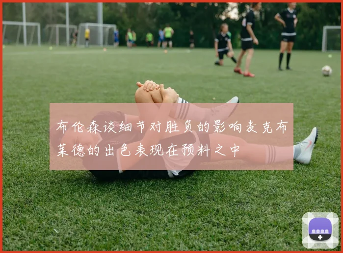 布伦森谈细节对胜负的影响麦克布莱德的出色表现在预料之中
