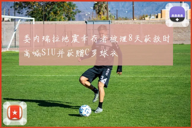 委内瑞拉地震幸存者被埋8天获救时高喊SIU并获赠C罗球衣