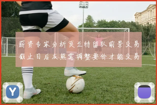 薪资专家分析莫兰特留队前景交易截止日后灰熊需调整要价才能交易