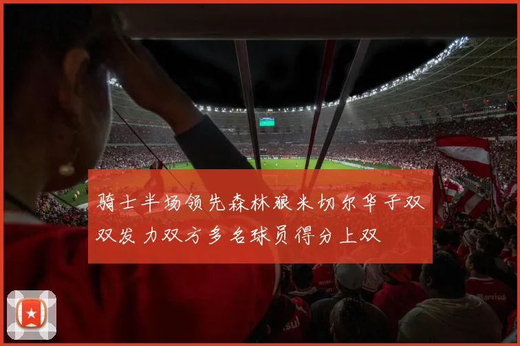 骑士半场领先森林狼米切尔华子双双发力双方多名球员得分上双