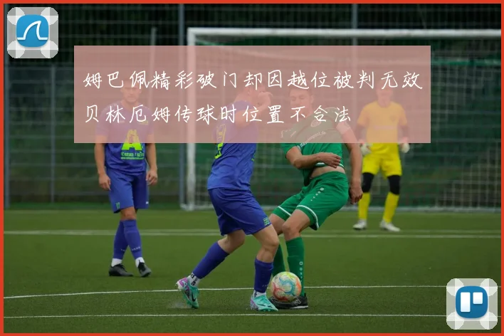 姆巴佩精彩破门却因越位被判无效贝林厄姆传球时位置不合法