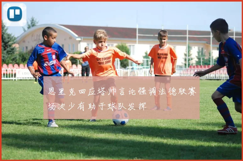 恩里克回应塔帅言论强调法德联赛场次少有助于球队发挥