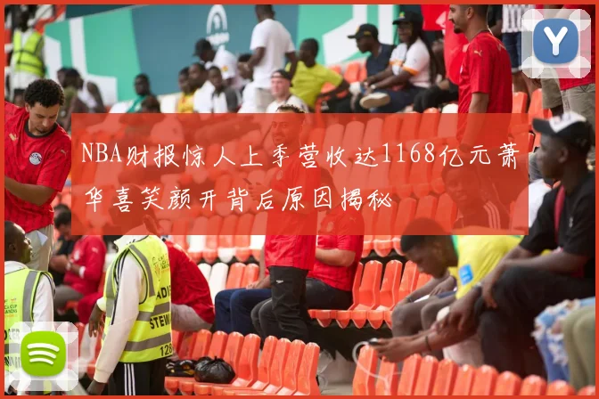 NBA财报惊人上季营收达1168亿元萧华喜笑颜开背后原因揭秘