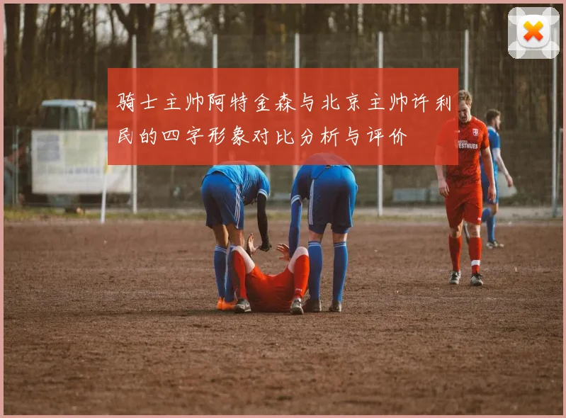 骑士主帅阿特金森与北京主帅许利民的四字形象对比分析与评价