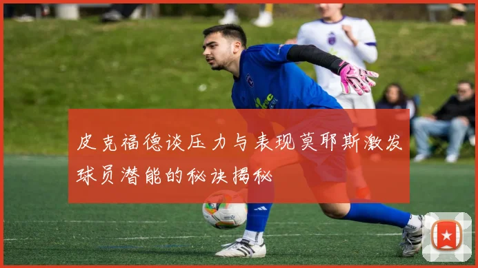 皮克福德谈压力与表现莫耶斯激发球员潜能的秘诀揭秘