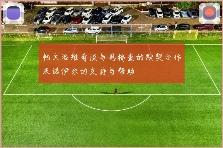 帕夫洛维奇谈与恩梅查的默契合作及诺伊尔的支持与帮助